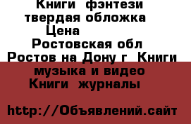 Книги (фэнтези, твердая обложка) › Цена ­ 200-450 - Ростовская обл., Ростов-на-Дону г. Книги, музыка и видео » Книги, журналы   